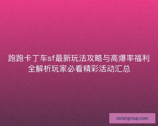 跑跑卡丁车sf最新玩法攻略与高爆率福利全解析玩家必看精彩活动汇总