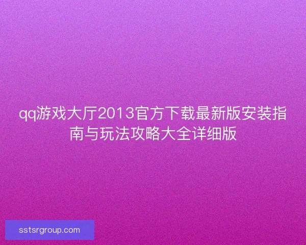 qq游戏大厅2013官方下载最新版安装指南与玩法攻略大全详细版