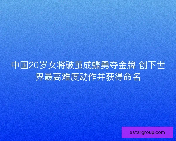 中国20岁女将破茧成蝶勇夺金牌 创下世界最高难度动作并获得命名